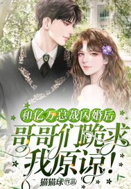 和亿万总裁闪婚后,哥哥们跪求我原谅!